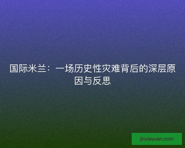 国际米兰：一场历史性灾难背后的深层原因与反思