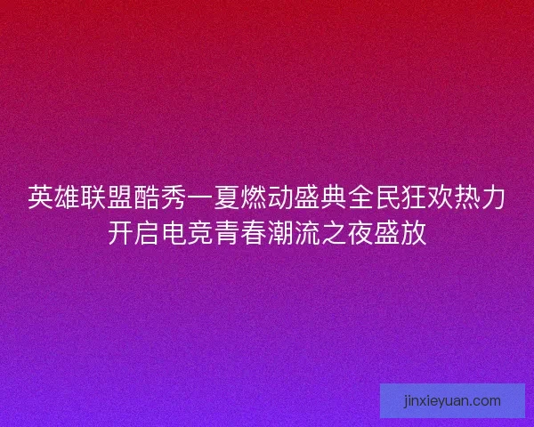 英雄联盟酷秀一夏燃动盛典全民狂欢热力开启电竞青春潮流之夜盛放