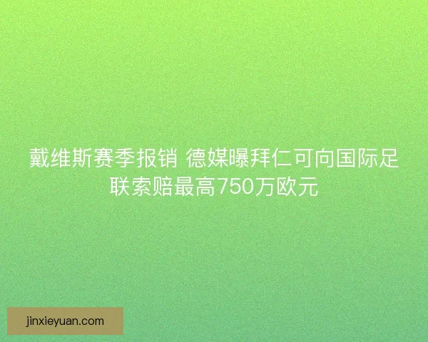 戴维斯赛季报销 德媒曝拜仁可向国际足联索赔最高750万欧元