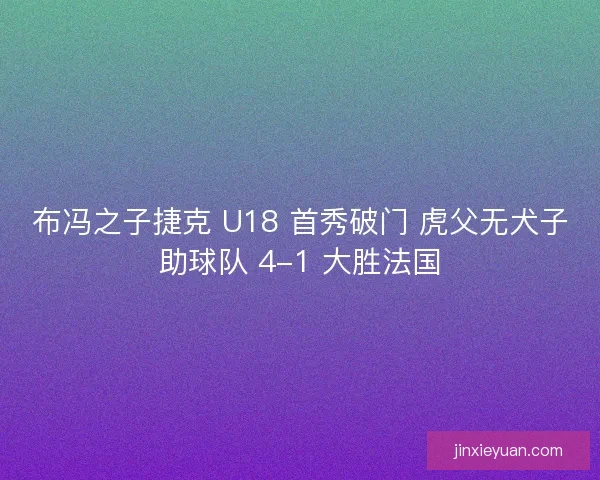 布冯之子捷克 U18 首秀破门 虎父无犬子助球队 4-1 大胜法国