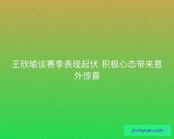 王欣瑜谈赛季表现起伏 积极心态带来意外惊喜