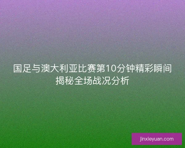 国足与澳大利亚比赛第10分钟精彩瞬间揭秘全场战况分析